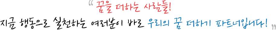 꿈을 더하는 사람들! 지금 행동으로 실천하는 여러분이 바로 우리의 꿈 더하기 파트너입니다!